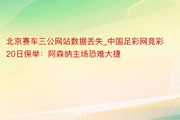 北京赛车三公网站数据丢失_中国足彩网竞彩20日保举：阿森纳主场恐难大捷