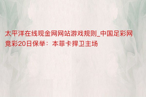 太平洋在线现金网网站游戏规则_中国足彩网竞彩20日保举：本菲卡捍卫主场