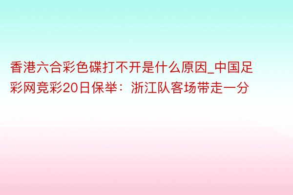 香港六合彩色碟打不开是什么原因_中国足彩网竞彩20日保举：浙江队客场带走一分
