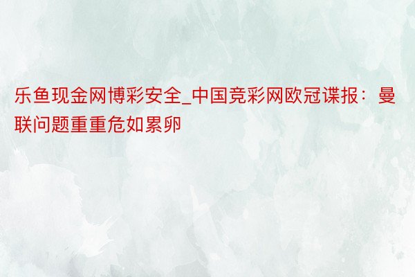 乐鱼现金网博彩安全_中国竞彩网欧冠谍报：曼联问题重重危如累卵