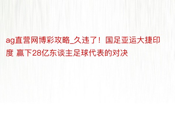 ag直营网博彩攻略_久违了！国足亚运大捷印度 赢下28亿东谈主足球代表的对决