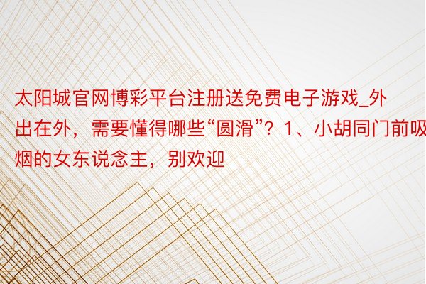 太阳城官网博彩平台注册送免费电子游戏_外出在外，需要懂得哪些“圆滑”？1、小胡同门前吸烟的女东说念主，别欢迎