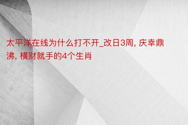 太平洋在线为什么打不开_改日3周, 庆幸鼎沸, 横财就手的4个生肖