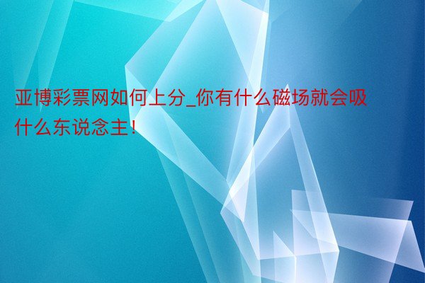 亚博彩票网如何上分_你有什么磁场就会吸什么东说念主！