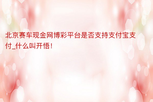 北京赛车现金网博彩平台是否支持支付宝支付_什么叫开悟！