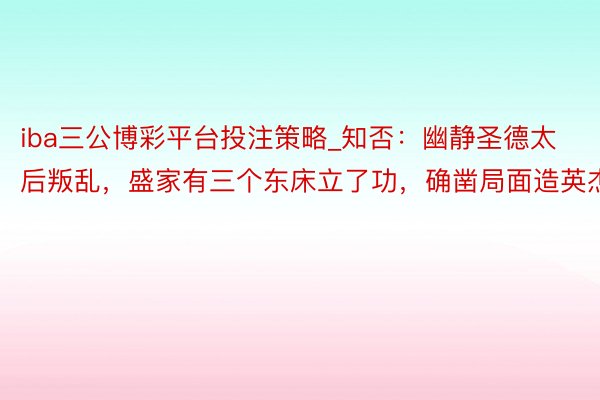 iba三公博彩平台投注策略_知否：幽静圣德太后叛乱，盛家有三个东床立了功，确凿局面造英杰