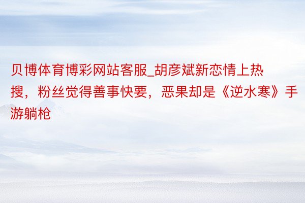 贝博体育博彩网站客服_胡彦斌新恋情上热搜，粉丝觉得善事快要，恶果却是《逆水寒》手游躺枪