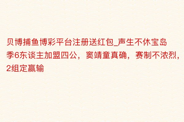 贝博捕鱼博彩平台注册送红包_声生不休宝岛季6东谈主加盟四公，窦靖童真确，赛制不浓烈，2组定赢输