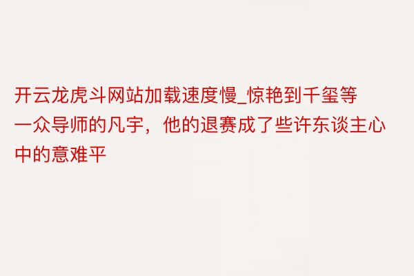 开云龙虎斗网站加载速度慢_惊艳到千玺等一众导师的凡宇，他的退赛成了些许东谈主心中的意难平