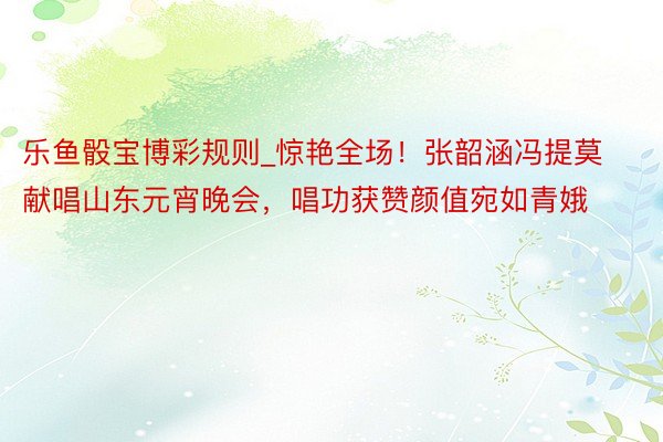乐鱼骰宝博彩规则_惊艳全场！张韶涵冯提莫献唱山东元宵晚会，唱功获赞颜值宛如青娥
