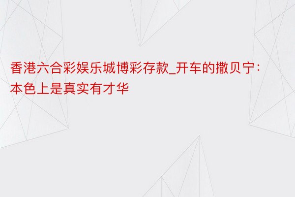 香港六合彩娱乐城博彩存款_开车的撒贝宁：本色上是真实有才华