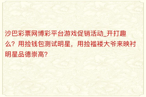 沙巴彩票网博彩平台游戏促销活动_开打趣么？用捡钱包测试明星，用捡褴褛大爷来映衬明星品德崇高？