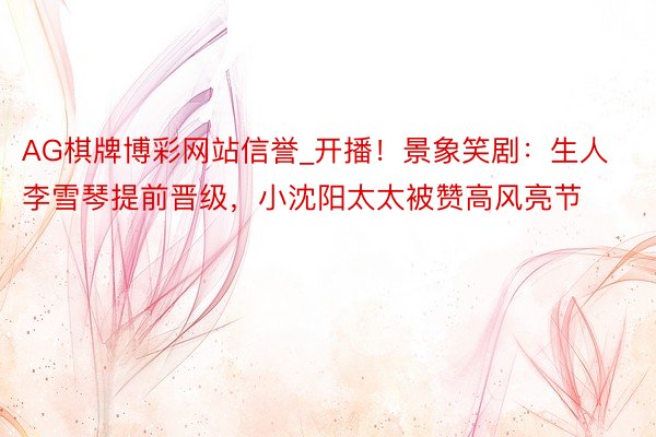 AG棋牌博彩网站信誉_开播！景象笑剧：生人李雪琴提前晋级，小沈阳太太被赞高风亮节