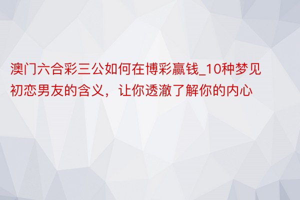 澳门六合彩三公如何在博彩赢钱_10种梦见初恋男友的含义，让你透澈了解你的内心
