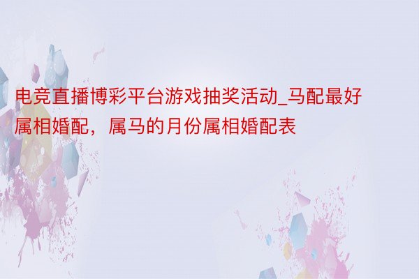 电竞直播博彩平台游戏抽奖活动_马配最好属相婚配，属马的月份属相婚配表