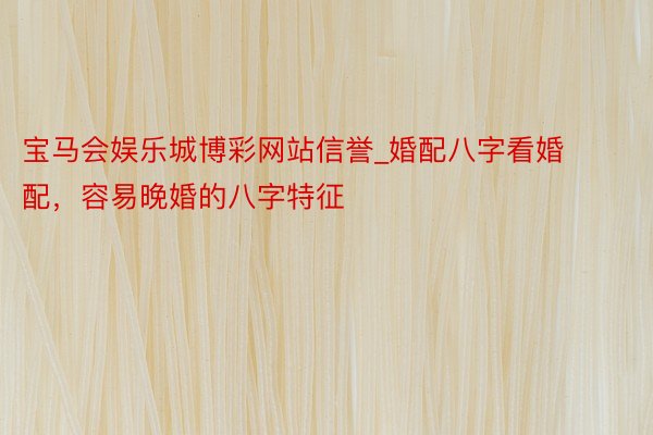 宝马会娱乐城博彩网站信誉_婚配八字看婚配，容易晚婚的八字特征
