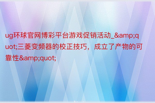 ug环球官网博彩平台游戏促销活动_&quot;三菱变频器的校正技巧，成立了产物的可靠性&quot;
