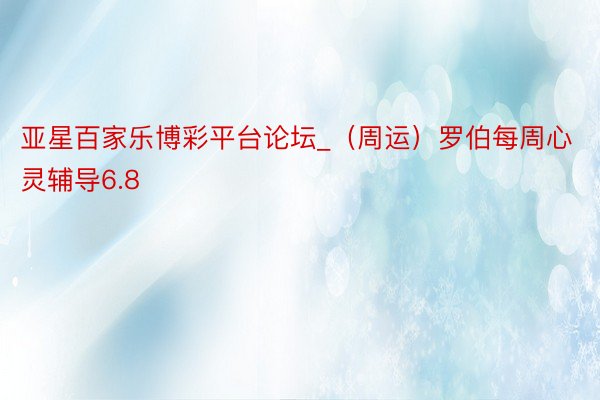 亚星百家乐博彩平台论坛_（周运）罗伯每周心灵辅导6.8