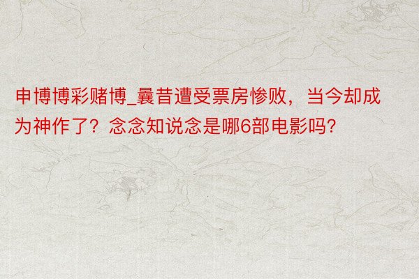 申博博彩赌博_曩昔遭受票房惨败，当今却成为神作了？念念知说念是哪6部电影吗？