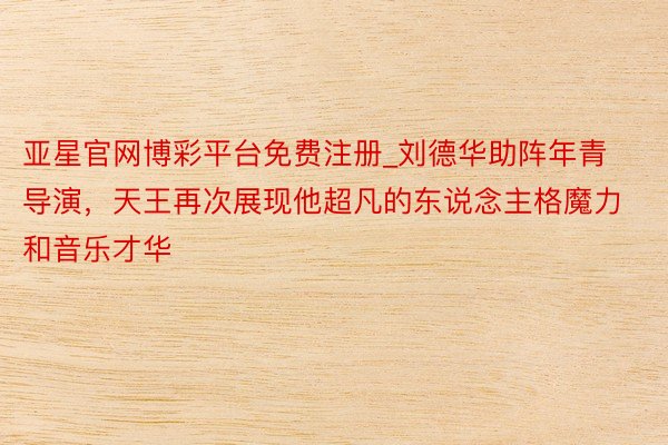 亚星官网博彩平台免费注册_刘德华助阵年青导演，天王再次展现他超凡的东说念主格魔力和音乐才华