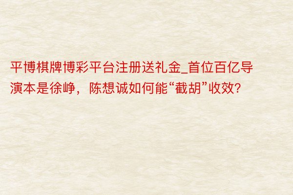 平博棋牌博彩平台注册送礼金_首位百亿导演本是徐峥，陈想诚如何能“截胡”收效？