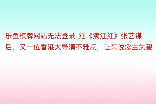 乐鱼棋牌网站无法登录_继《满江红》张艺谋后，又一位香港大导演不雅点，让东说念主失望