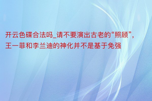 开云色碟合法吗_请不要演出古老的“照顾”，王一菲和李兰迪的神化并不是基于免强