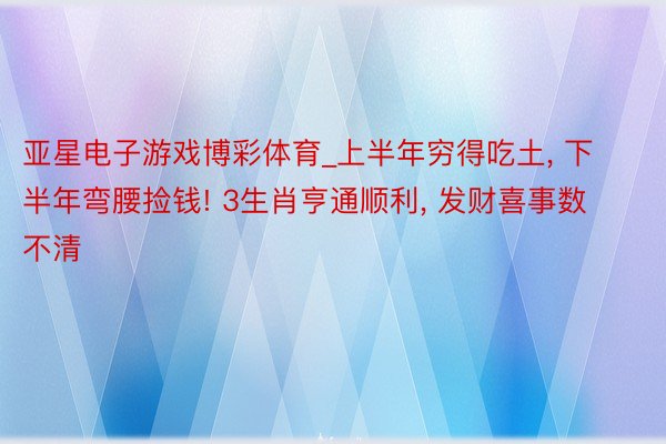 亚星电子游戏博彩体育_上半年穷得吃土, 下半年弯腰捡钱! 3生肖亨通顺利, 发财喜事数不清