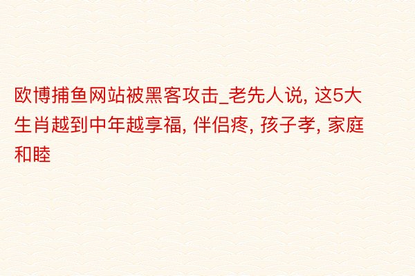 欧博捕鱼网站被黑客攻击_老先人说, 这5大生肖越到中年越享福, 伴侣疼, 孩子孝, 家庭和睦