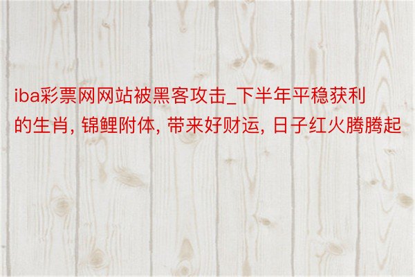 iba彩票网网站被黑客攻击_下半年平稳获利的生肖， 锦鲤附体， 带来好财运， 日子红火腾腾起