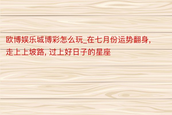 欧博娱乐城博彩怎么玩_在七月份运势翻身, 走上上坡路, 过上好日子的星座