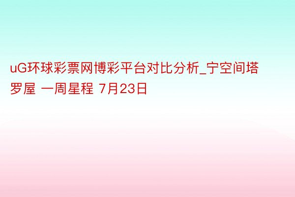 uG环球彩票网博彩平台对比分析_宁空间塔罗屋 一周星程 7月23日
