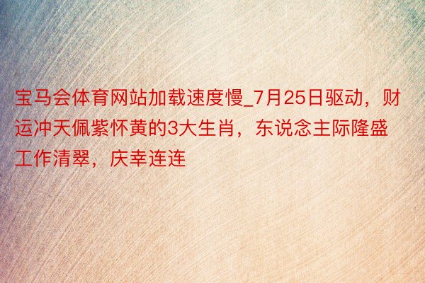 宝马会体育网站加载速度慢_7月25日驱动，财运冲天佩紫怀黄的3大生肖，东说念主际隆盛工作清翠，庆幸连连