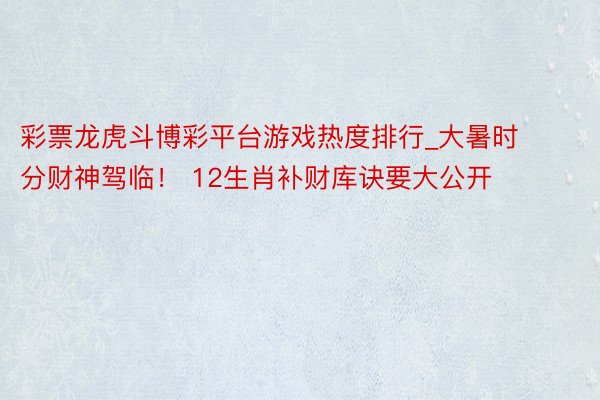 彩票龙虎斗博彩平台游戏热度排行_大暑时分财神驾临！ 12生肖补财库诀要大公开