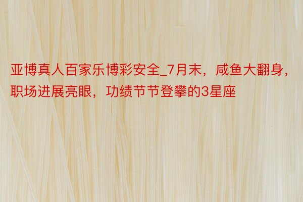 亚博真人百家乐博彩安全_7月末，咸鱼大翻身，职场进展亮眼，功绩节节登攀的3星座
