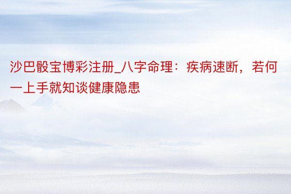 沙巴骰宝博彩注册_八字命理：疾病速断，若何一上手就知谈健康隐患