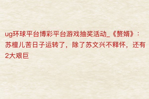 ug环球平台博彩平台游戏抽奖活动_《赘婿》：苏檀儿苦日子运转了，除了苏文兴不释怀，还有2大艰巨