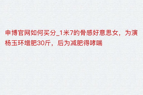 申博官网如何买分_1米7的骨感好意思女，为演杨玉环增肥30斤，后为减肥得哮喘