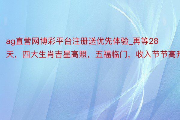 ag直营网博彩平台注册送优先体验_再等28天，四大生肖吉星高照，五福临门，收入节节高升