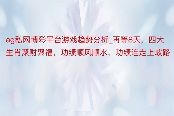 ag私网博彩平台游戏趋势分析_再等8天，四大生肖聚财聚福，功绩顺风顺水，功绩连走上坡路