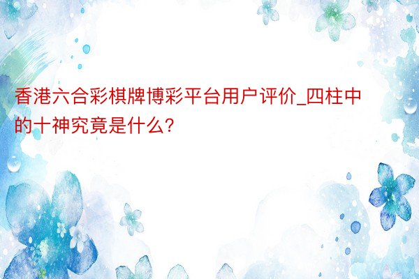 香港六合彩棋牌博彩平台用户评价_四柱中的十神究竟是什么？