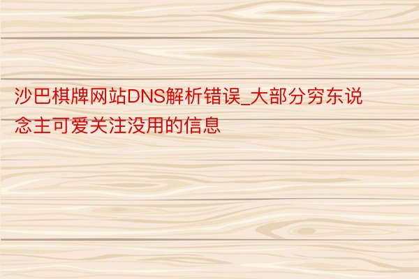 沙巴棋牌网站DNS解析错误_大部分穷东说念主可爱关注没用的信息