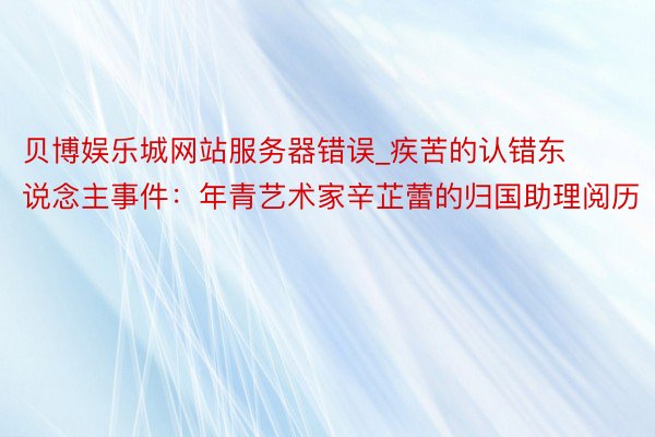贝博娱乐城网站服务器错误_疾苦的认错东说念主事件：年青艺术家辛芷蕾的归国助理阅历