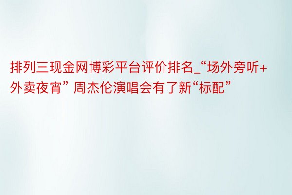 排列三现金网博彩平台评价排名_“场外旁听+外卖夜宵” 周杰伦演唱会有了新“标配”