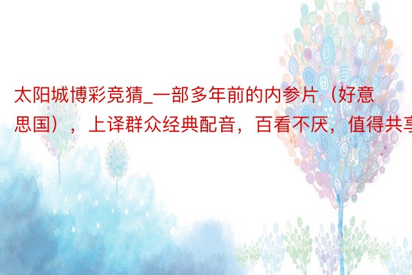 太阳城博彩竞猜_一部多年前的内参片（好意思国），上译群众经典配音，百看不厌，值得共享