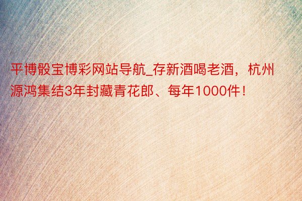 平博骰宝博彩网站导航_存新酒喝老酒，杭州源鸿集结3年封藏青花郎、每年1000件！
