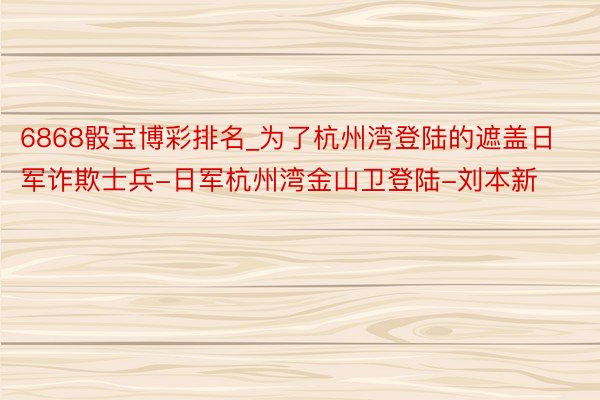 6868骰宝博彩排名_为了杭州湾登陆的遮盖日军诈欺士兵-日军杭州湾金山卫登陆-刘本新