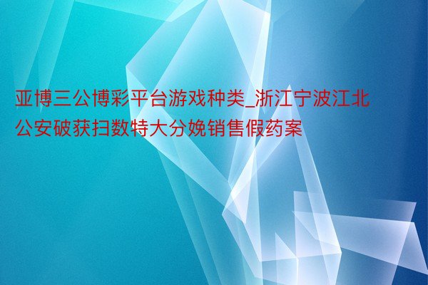 亚博三公博彩平台游戏种类_浙江宁波江北公安破获扫数特大分娩销售假药案