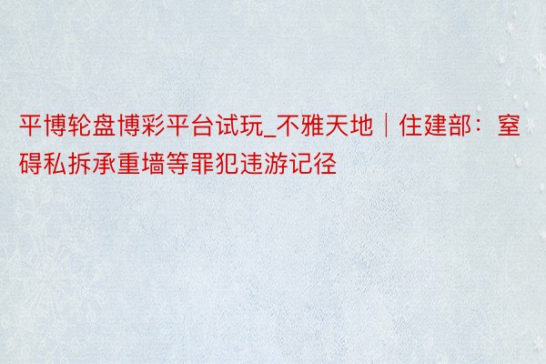 平博轮盘博彩平台试玩_不雅天地│住建部：窒碍私拆承重墙等罪犯违游记径