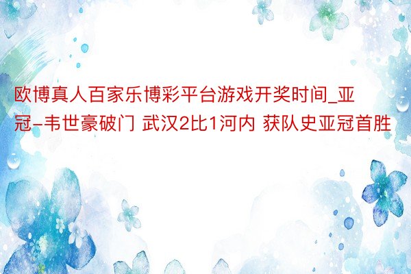 欧博真人百家乐博彩平台游戏开奖时间_亚冠-韦世豪破门 武汉2比1河内 获队史亚冠首胜
